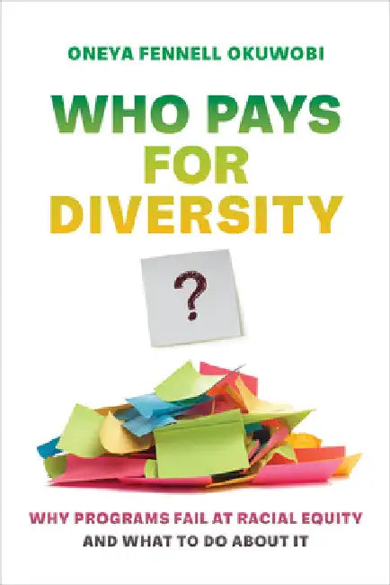 Who Pays for Diversity?: Why Programs Fail at Racial Equity and What to Do about It by Oneya Fennell Okuwobi