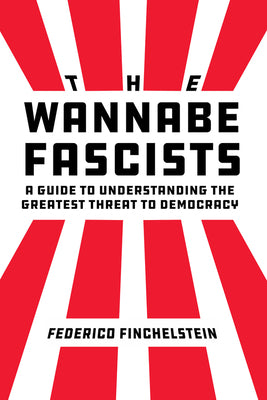 The Wannabe Fascists: A Guide to Understanding the Greatest Threat to Democracy by Federico Finchelstein