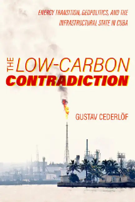 The Low-Carbon Contradiction: Energy Transition, Geopolitics, and the Infrastructural State in Cuba Volume 13 by Gustav Cederlof