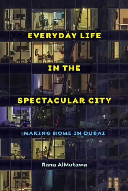Everyday Life in the Spectacular City: Making Home in Dubai by Rana Almutawa