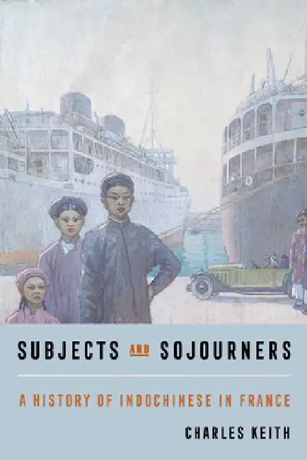 Subjects and Sojourners: A History of Indochinese in France by Charles Keith