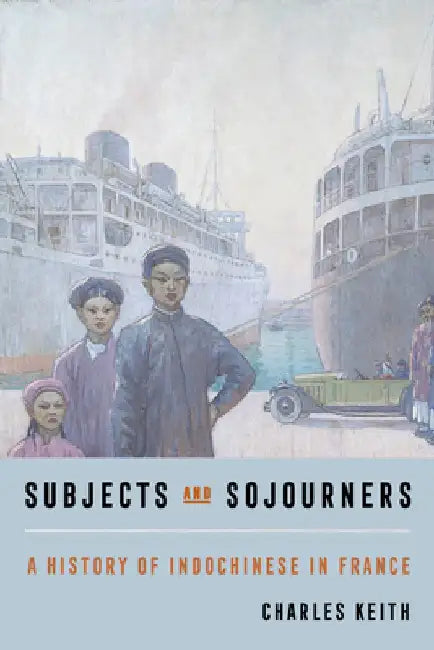 Subjects and Sojourners: A History of Indochinese in France by Charles Keith