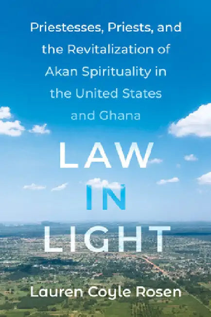 Law in Light: Priestesses, Priests, and the Revitalization of Akan Spirituality in the United States and Ghana by Lauren Coyle Rosen