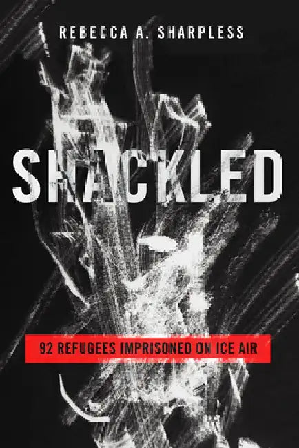 Shackled: 92 Refugees Imprisoned on Ice Air by Rebecca A. Sharpless