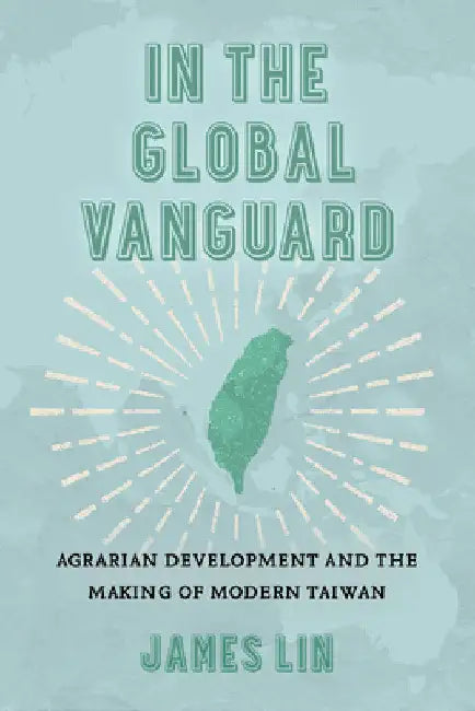 In the Global Vanguard: Agrarian Development and the Making of Modern Taiwan Volume 21 by James Lin