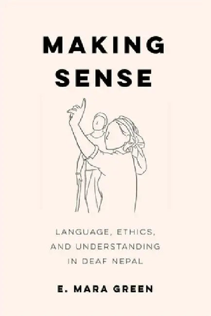 Making Sense: Language, Ethics, and Understanding in Deaf Nepal by E. Mara Green