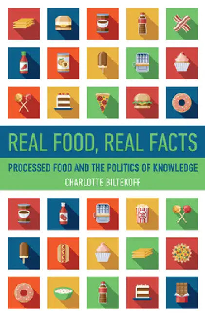 Real Food, Real Facts: Processed Food and the Politics of Knowledge by Charlotte Biltekoff