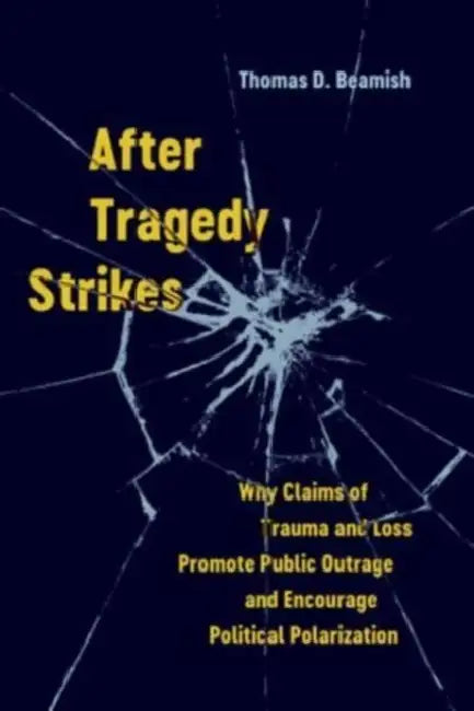 After Tragedy Strikes: Why Claims of Trauma and Loss Promote Public Outrage and Encourage Political Polarization by Thomas D. Beamish