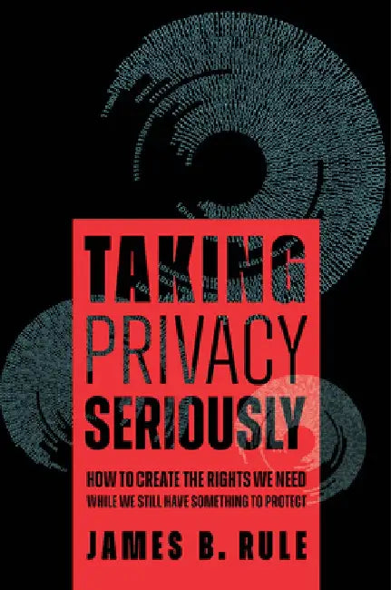 Taking Privacy Seriously: How to Create the Rights We Need While We Still Have Something to Protect by James B. Rule