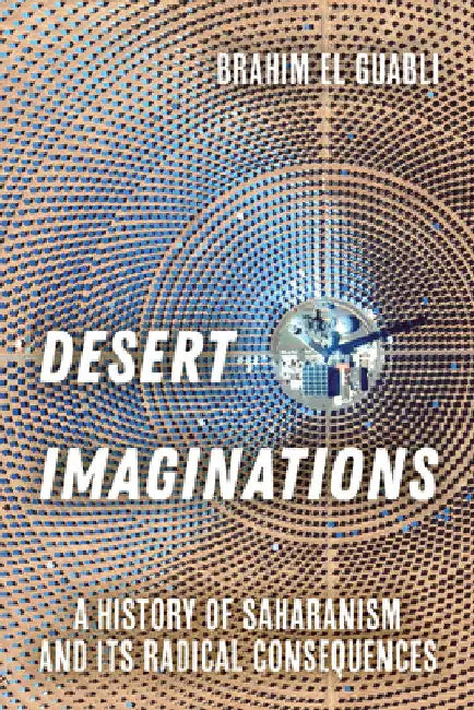 Desert Imaginations: A History of Saharanism and Its Radical Consequences by Brahim El Guabli