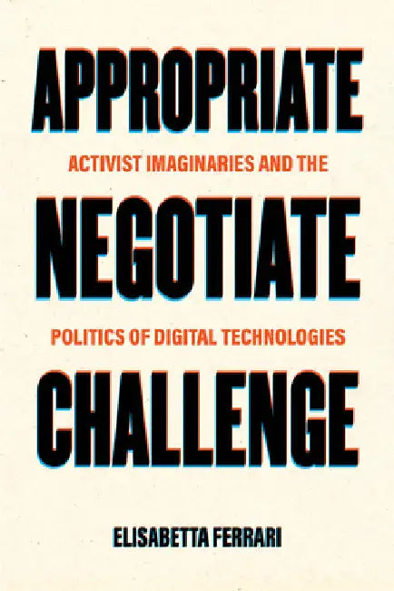 Appropriate, Negotiate, Challenge: Activist Imaginaries and the Politics of Digital Technologies by Elisabetta Ferrari