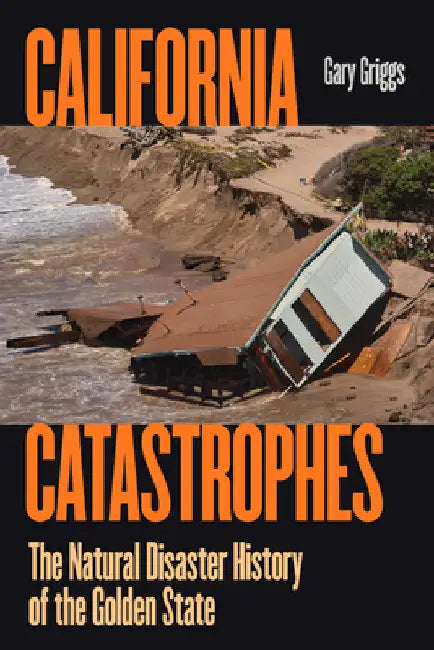 California Catastrophes: The Natural Disaster History of the Golden State by Gary Griggs