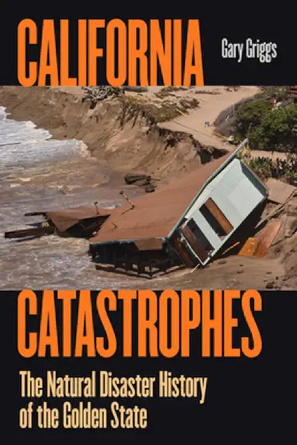 California Catastrophes: The Natural Disaster History of the Golden State by Gary Griggs