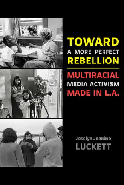 Toward a More Perfect Rebellion: Multiracial Media Activism Made in L.A. by Josslyn Jeanine Luckett