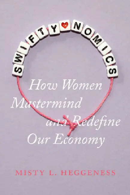 Swiftynomics: How Women MasterMind and Redefine Our Economy by Misty L. Heggeness