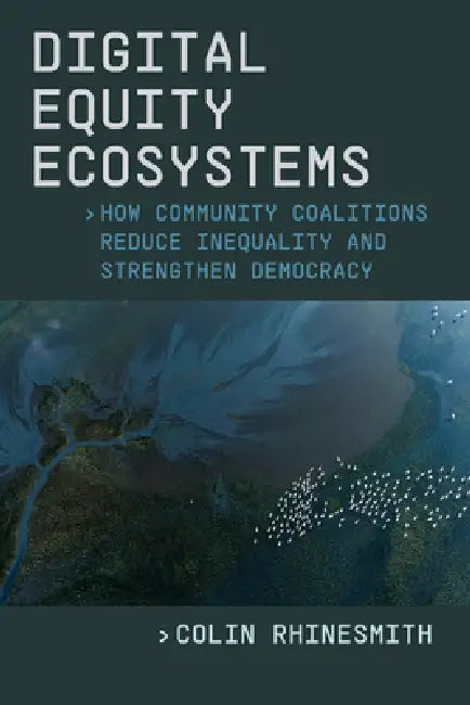 Digital Equity Ecosystems: How Community Coalitions Reduce Inequality and Strengthen Democracy by Colin Rhinesmith