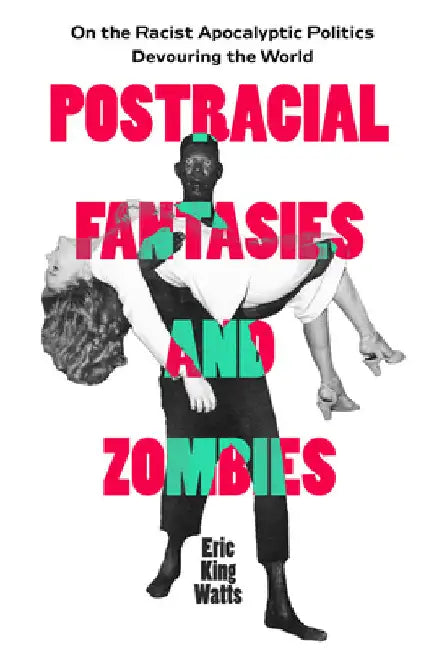 Postracial Fantasies and Zombies: On the Racist Apocalyptic Politics Devouring the World Volume 5 by Eric King Watts