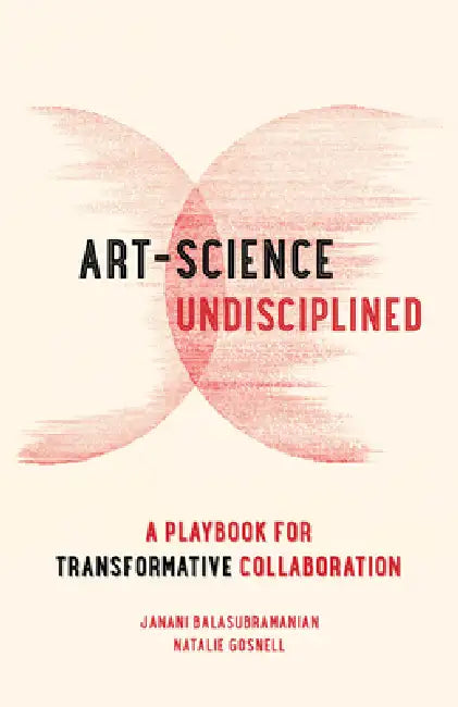Art-Science Undisciplined: A Playbook for Transformative Collaboration by Janani Balasubramanian, Natalie Gosnell