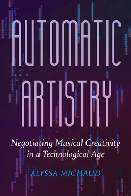 Automatic Artistry: Negotiating Musical Creativity in a Technological Age Volume 8 by Alyssa Michaud
