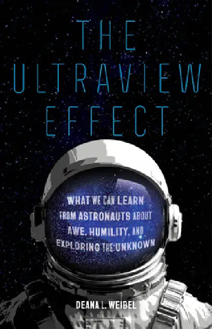 The Ultraview Effect: What We Can Learn from Astronauts about Awe, Humility, and Exploring the Unknown by Deana L. Weibel
