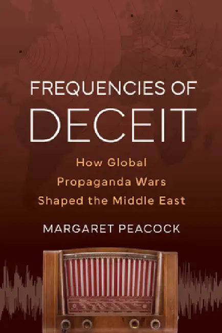 Frequencies of Deceit: How Global Propaganda Wars Shaped the Middle East by Margaret Elizabeth Peacock