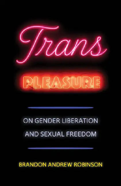 Trans Pleasure: On Gender Liberation and Sexual Freedom by Brandon Andrew Robinson