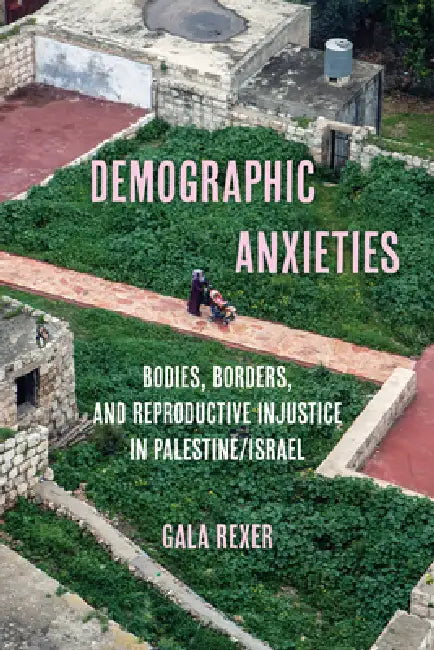 Demographic Anxieties: Bodies, Borders, and Reproductive Injustice in Palestine/Israel Volume 17 by Gala Rexer