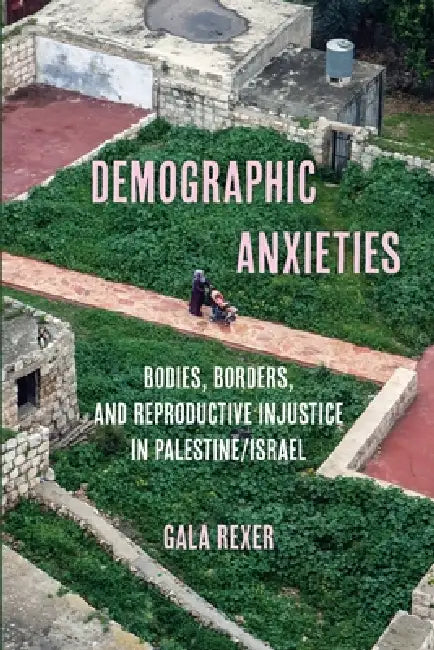 Demographic Anxieties: Bodies, Borders, and Reproductive Injustice in Palestine/Israel Volume 17 by Gala Rexer