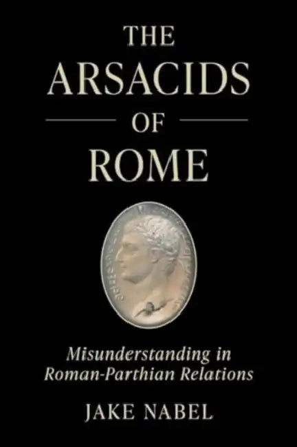 The Arsacids of Rome: Misunderstanding in Roman-Parthian Relations Volume 2 by Jake Nabel