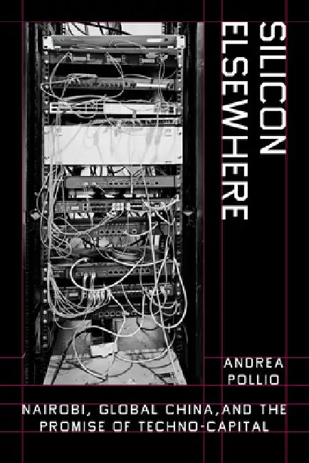 Silicon Elsewhere: Nairobi, Global China, and the Promise of Techno-Capital by Andrea Pollio