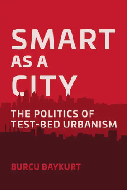 Smart as a City: The Politics of Test-Bed Urbanism by Burcu Baykurt