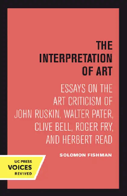 Interpretation of Art: Essays on the Art Criticism of John Ruskin, Walter Pater, Clive Bell, Roger Fry, and Herbert Read by Solomon Fishman
