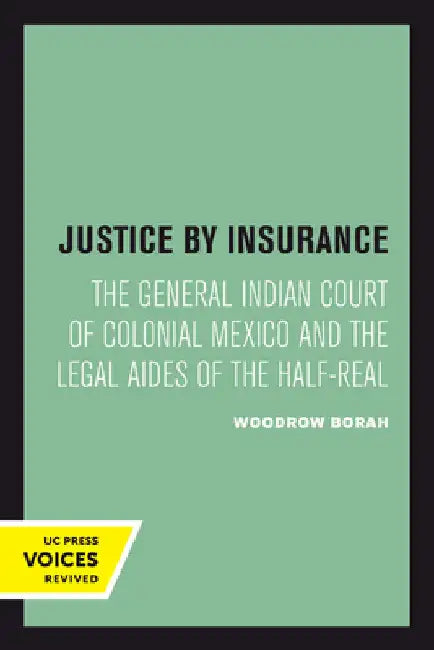 Justice by Insurance: The General Indian Court of Colonial Mexico and the Legal Aides of the Half-Real by Woodrow Borah