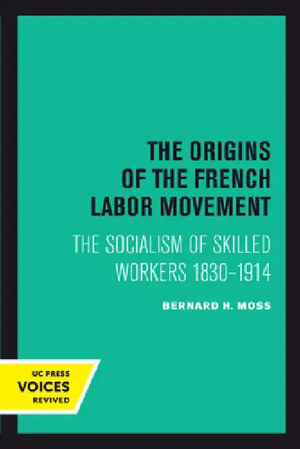The Origins of the French Labor Movement: The Socialism of Skilled Workers 1830-1914 by Bernard H. Moss