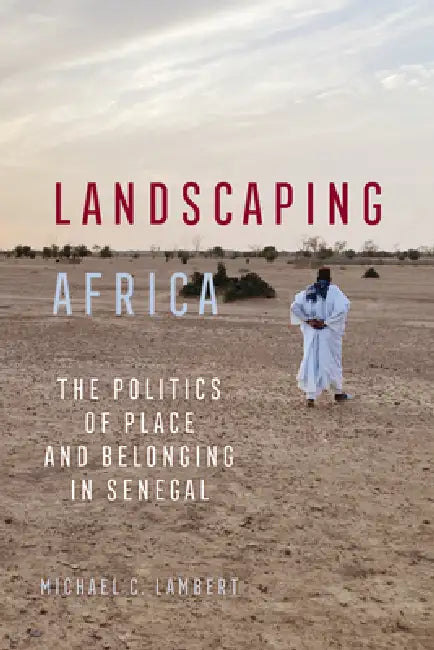 Landscaping Africa: The Politics of Place and Belonging in Senegal by Michael C. Lambert