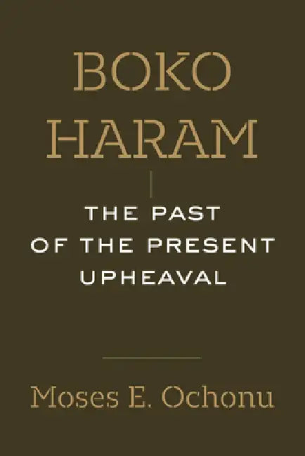 Boko Haram: The Past of the Present Upheaval by Moses E. Ochonu