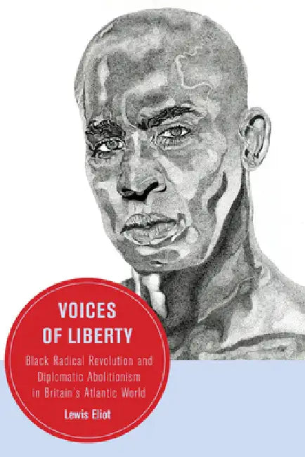 Voices of Liberty: Black Radical Revolution and Diplomatic Abolitionism in Britain's Atlantic World Volume 25 by Lewis Eliot