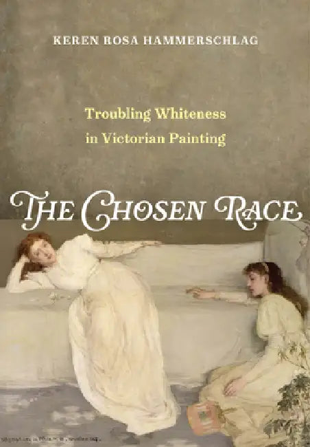 The Chosen Race: Troubling Whiteness in Victorian Painting by Keren Rosa Hammerschlag