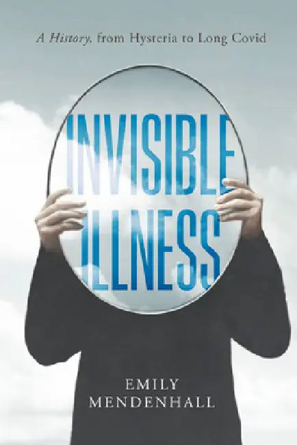 Invisible Illness: A History, from Hysteria to Long Covid by Emily Mendenhall