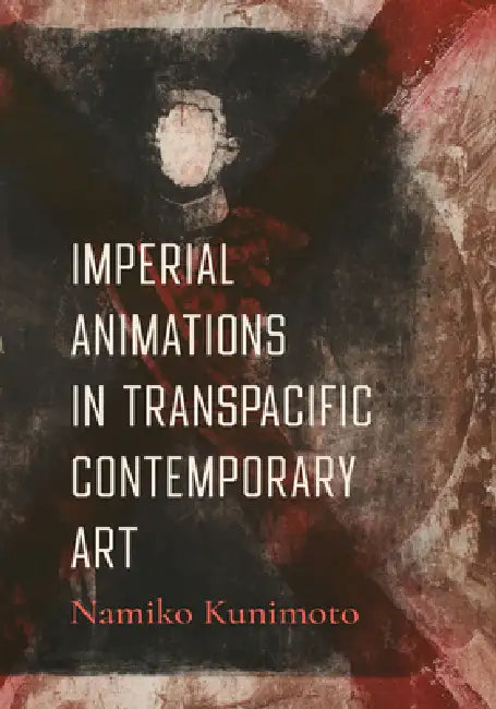 Imperial Animations in Transpacific Contemporary Art by Namiko Kunimoto