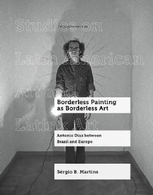 Borderless Painting as Borderless Art: Antonio Dias Between Brazil and Europe Volume 9 by Sérgio B. Martins
