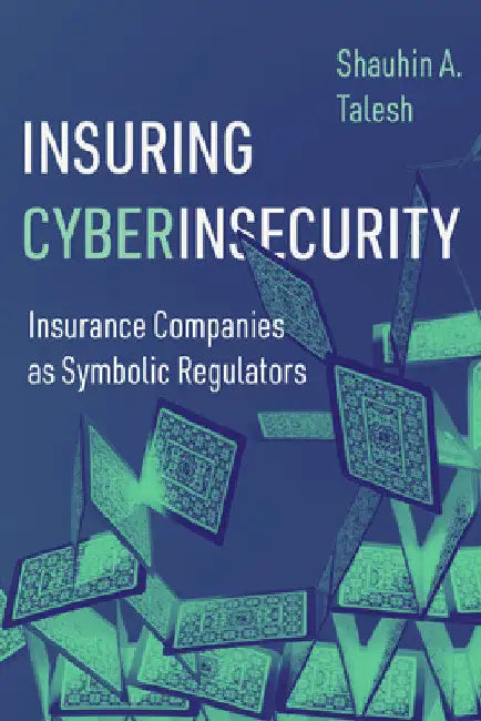 Insuring Cyberinsecurity: Insurance Companies as Symbolic Regulators by Shauhin a. Talesh