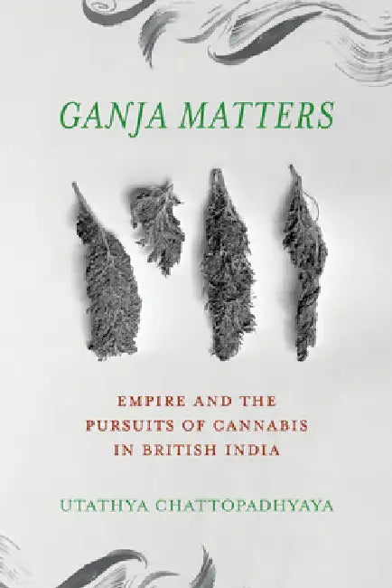 Ganja Matters: Empire and the Pursuits of Cannabis in British India by Utathya Chattopadhyaya