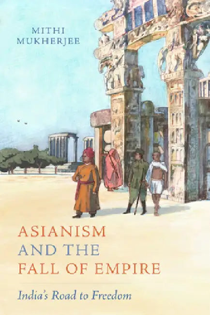 Asianism and the Fall of Empire: India's Road to Freedom Volume 35 by Mithi Mukherjee