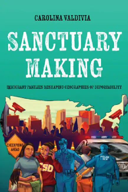Sanctuary Making: Immigrant Families Reshaping Geographies of Deportability by Carolina Valdivia