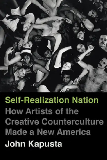Self-Realization Nation: How Artists of the Creative Counterculture Made a New America by John Kapusta