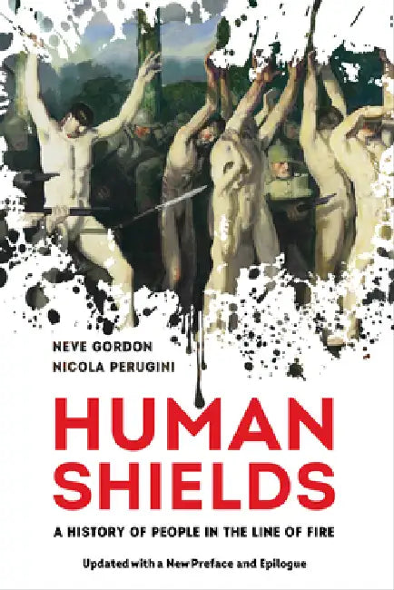 Human Shields: A History of People in the Line of Fire, Updated with a New Preface and Epilogue by Neve Gordon, Nicola Perugini