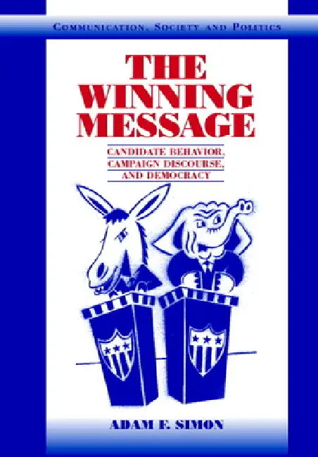 The Winning Message: Candidate Behavior, Campaign Discourse, and Democracy by Adam F. Simon