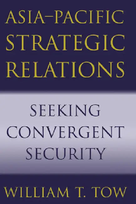 Asia-Pacific Strategic Relations: Seeking Convergent Security by William T. Tow