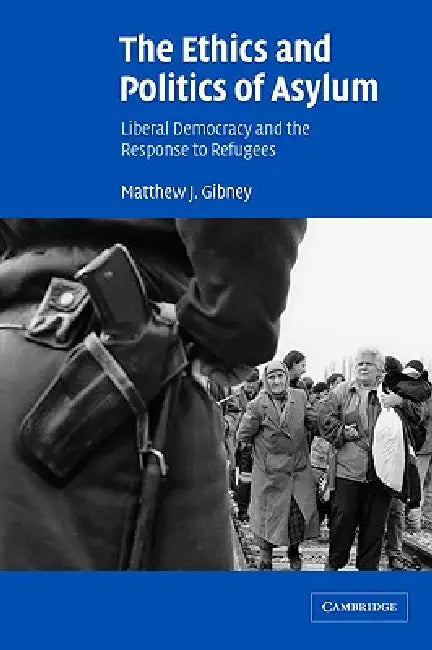 The Ethics and Politics of Asylum: Liberal Democracy and the Response to Refugees by Matthew J. Gibney